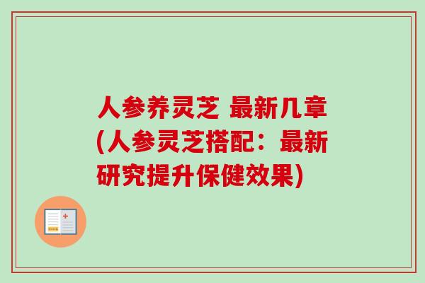 人参养灵芝 最新几章(人参灵芝搭配：最新研究提升保健效果)