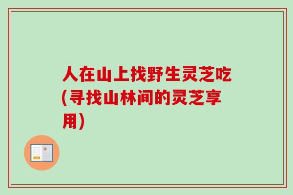人在山上找野生灵芝吃(寻找山林间的灵芝享用)