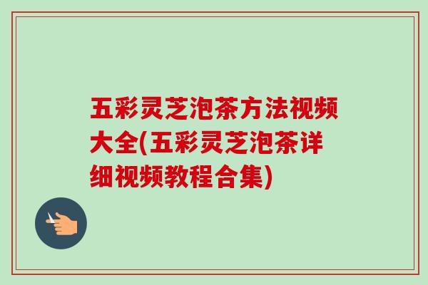 五彩灵芝泡茶方法视频大全(五彩灵芝泡茶详细视频教程合集) 五彩灵芝泡茶方法视频大全(五彩灵芝泡茶详细视频教程合集)