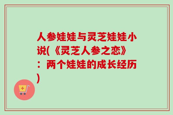 人参娃娃与灵芝娃娃小说(《灵芝人参之恋》：两个娃娃的成长经历)