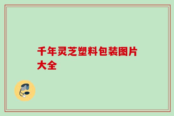 千年灵芝塑料包装图片大全