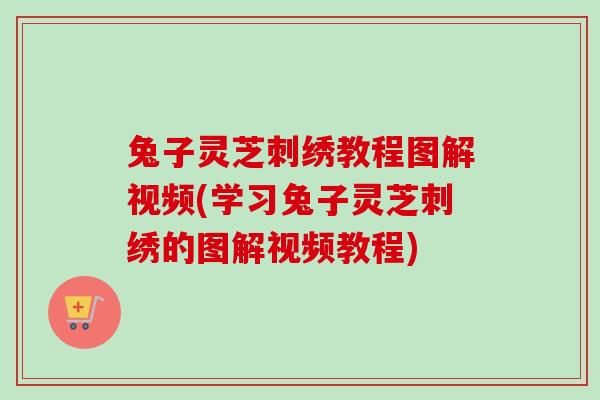 兔子灵芝刺绣教程图解视频(学习兔子灵芝刺绣的图解视频教程)