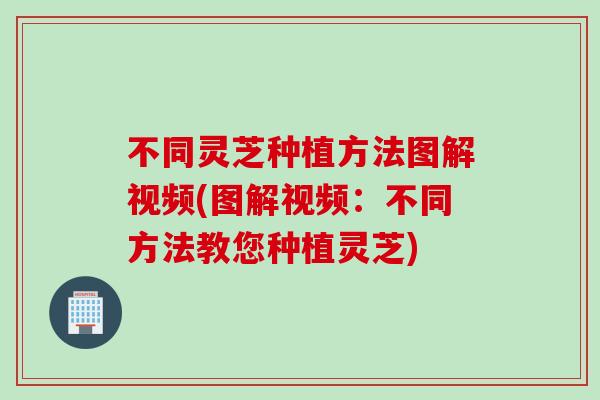 不同灵芝种植方法图解视频(图解视频：不同方法教您种植灵芝)