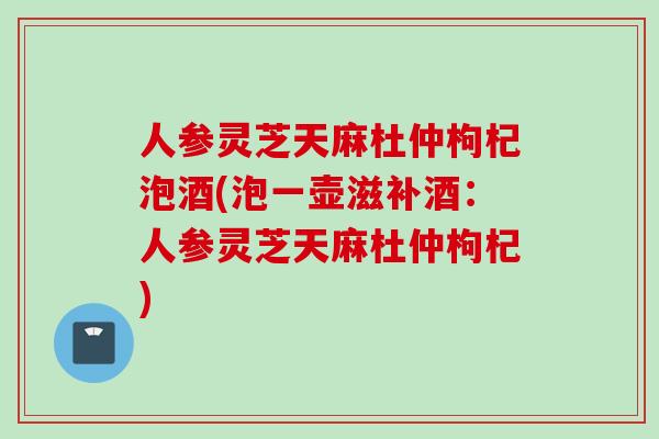人参灵芝天麻杜仲枸杞泡酒(泡一壶滋补酒：人参灵芝天麻杜仲枸杞)
