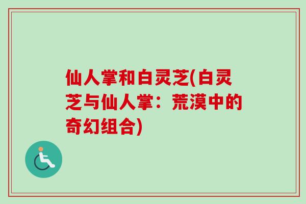 仙人掌和白灵芝(白灵芝与仙人掌：荒漠中的奇幻组合)
