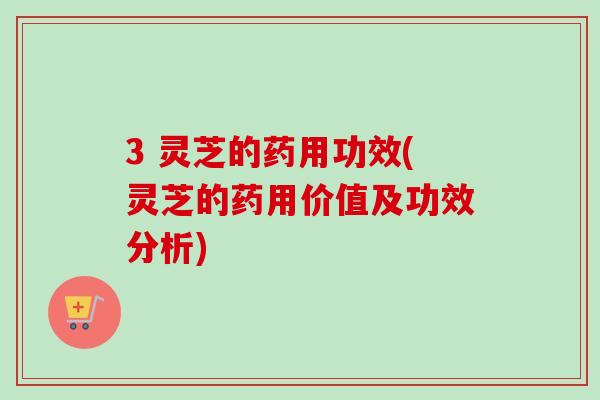 3 灵芝的药用功效(灵芝的药用价值及功效分析)