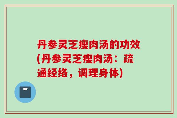 丹参灵芝瘦肉汤的功效(丹参灵芝瘦肉汤：疏通经络，调理身体)