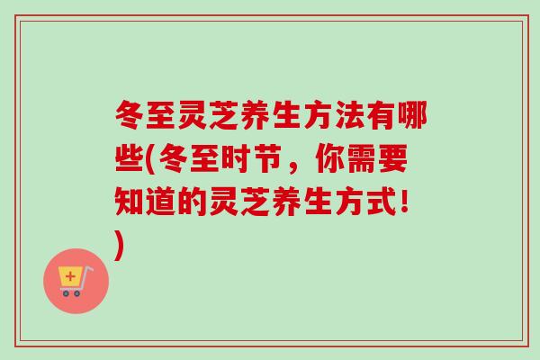 冬至灵芝养生方法有哪些(冬至时节,你需要知道的灵芝养生方式!) 冬至灵芝养生方法有哪些(冬至时节,你需要知道的灵芝养生方式!)