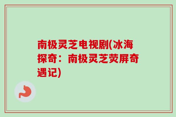 南极灵芝电视剧(冰海探奇：南极灵芝荧屏奇遇记)