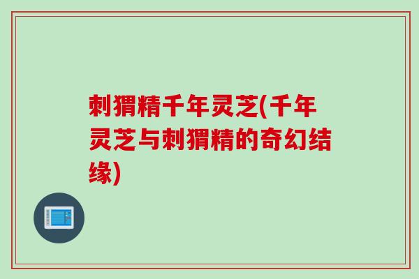 刺猬精千年灵芝(千年灵芝与刺猬精的奇幻结缘)