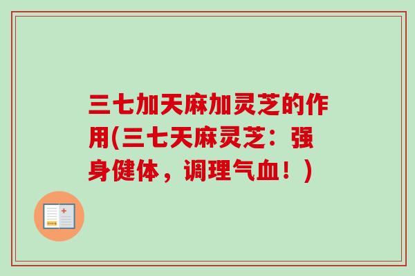 三七加天麻加灵芝的作用(三七天麻灵芝：强身健体，调理气血！)