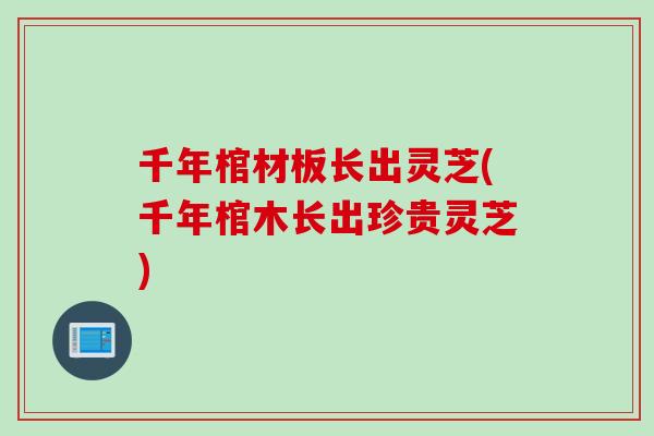 千年棺材板长出灵芝(千年棺木长出珍贵灵芝) 千年棺材板长出灵芝(千年棺木长出珍贵灵芝)