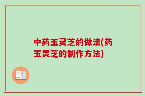 中药玉灵芝的做法(药玉灵芝的制作方法)