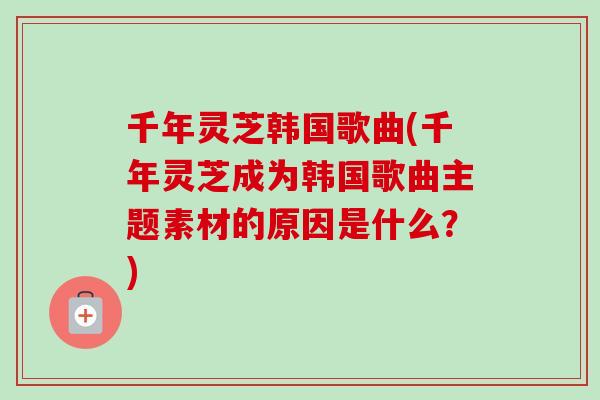 千年灵芝韩国歌曲(千年灵芝成为韩国歌曲主题素材的原因是什么？)