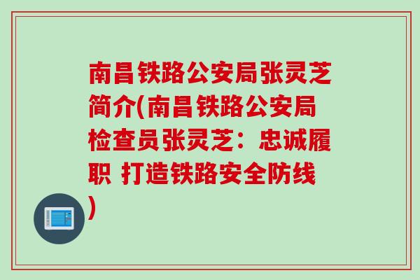 南昌铁路公安局张灵芝简介(南昌铁路公安局检查员张灵芝：忠诚履职 打造铁路安全防线)