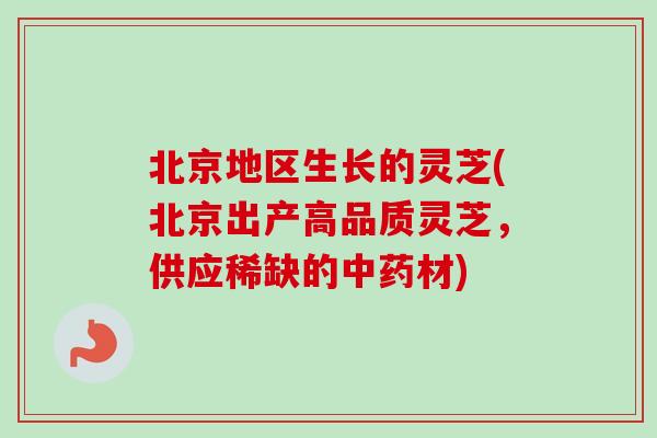 北京地区生长的灵芝(北京出产高品质灵芝，供应稀缺的中药材)