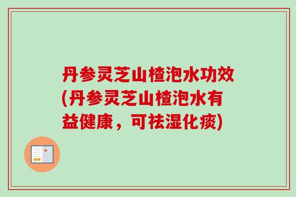 丹参灵芝山楂泡水功效(丹参灵芝山楂泡水有益健康，可祛湿化痰)