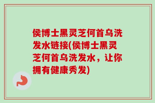 侯博士黑灵芝何首乌洗发水链接(侯博士黑灵芝何首乌洗发水，让你拥有健康秀发)