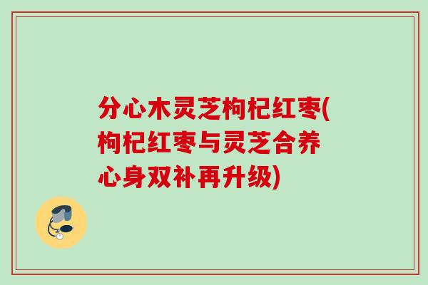 分心木灵芝枸杞红枣(枸杞红枣与灵芝合养 心身双补再升级)