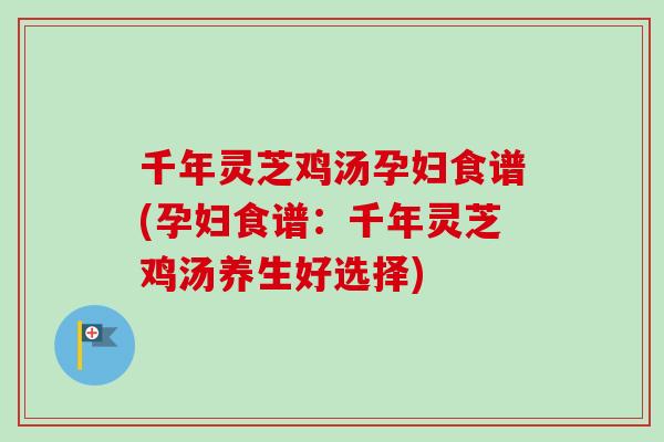 千年灵芝鸡汤孕妇食谱(孕妇食谱：千年灵芝鸡汤养生好选择)