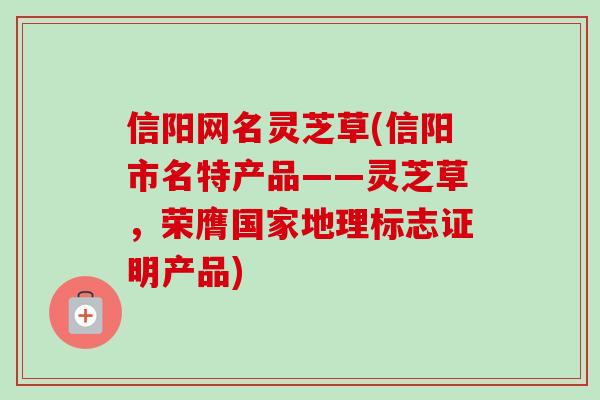 信阳网名灵芝草(信阳市名特产品——灵芝草，荣膺国家地理标志证明产品)
