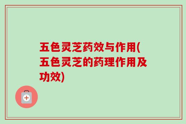 五色灵芝药效与作用(五色灵芝的药理作用及功效)