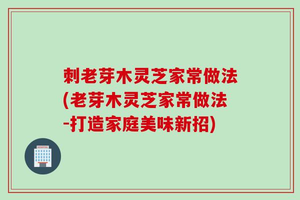 刺老芽木灵芝家常做法(老芽木灵芝家常做法-打造家庭美味新招)