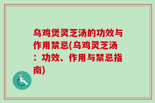 乌鸡煲灵芝汤的功效与作用禁忌(乌鸡灵芝汤：功效、作用与禁忌指南)