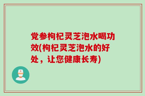 党参枸杞灵芝泡水喝功效(枸杞灵芝泡水的好处,让您健康长寿) 党参枸杞灵芝泡水喝功效(枸杞灵芝泡水的好处,让您健康长寿)