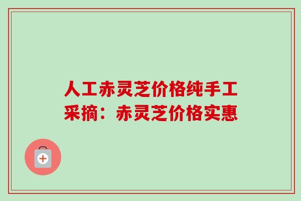 人工赤灵芝价格纯手工采摘：赤灵芝价格实惠