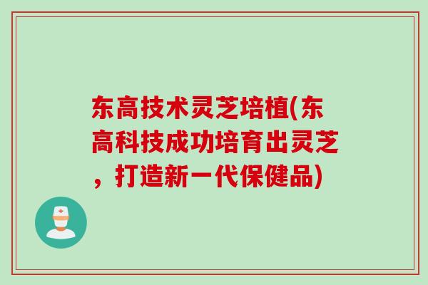 东高技术灵芝培植(东高科技成功培育出灵芝,打造新一代保健品) 东高技术灵芝培植(东高科技成功培育出灵芝,打造新一代保健品)