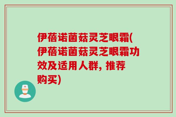 伊蓓诺菌菇灵芝眼霜(伊蓓诺菌菇灵芝眼霜功效及适用人群, 推荐购买)
