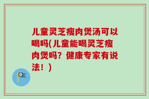 儿童灵芝瘦肉煲汤可以喝吗(儿童能喝灵芝瘦肉煲吗?健康专家有说法!) 儿童灵芝瘦肉煲汤可以喝吗(儿童能喝灵芝瘦肉煲吗?健康专家有说法!)