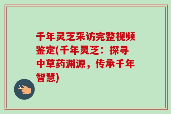 千年灵芝采访完整视频鉴定(千年灵芝：探寻中草药渊源，传承千年智慧)