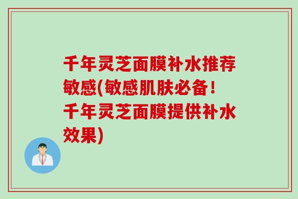 千年灵芝面膜补水推荐敏感(敏感肌肤必备！千年灵芝面膜提供补水效果)