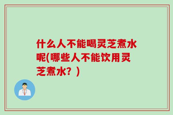什么人不能喝灵芝煮水呢(哪些人不能饮用灵芝煮水？)