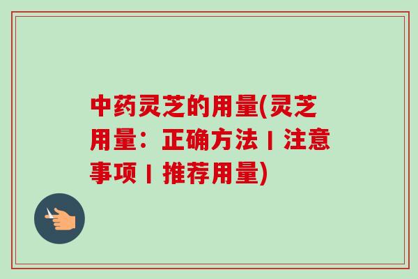 中药灵芝的用量(灵芝用量：正确方法丨注意事项丨推荐用量)