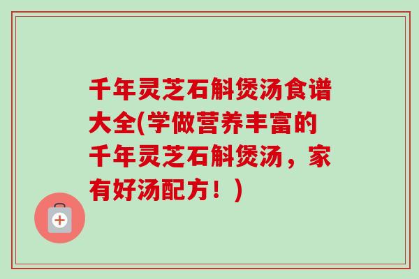 千年灵芝石斛煲汤食谱大全(学做营养丰富的千年灵芝石斛煲汤，家有好汤配方！)