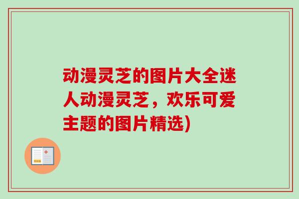 动漫灵芝的图片大全迷人动漫灵芝，欢乐可爱主题的图片精选)