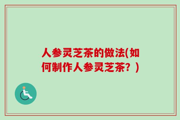 人参灵芝茶的做法(如何制作人参灵芝茶？)