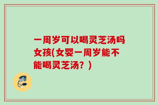 一周岁可以喝灵芝汤吗女孩(女婴一周岁能不能喝灵芝汤？)