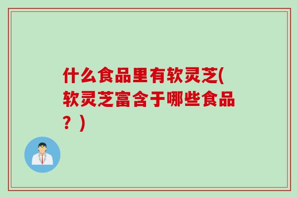 什么食品里有软灵芝(软灵芝富含于哪些食品？)