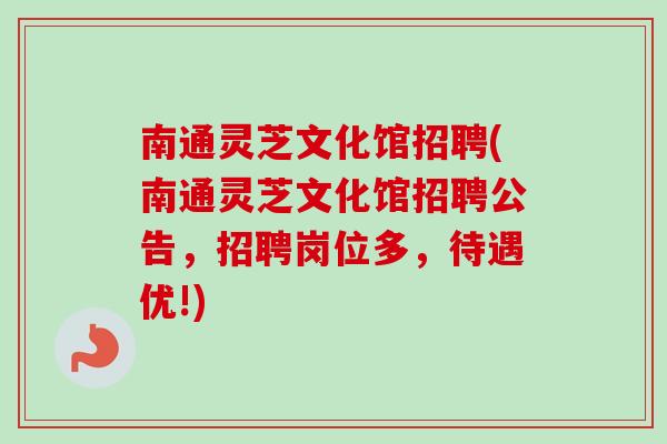 南通灵芝文化馆招聘(南通灵芝文化馆招聘公告，招聘岗位多，待遇优!)