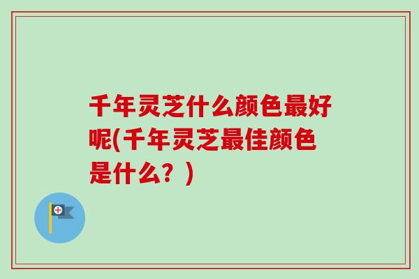 千年灵芝什么颜色好呢(千年灵芝佳颜色是什么?) 千年灵芝什么颜色好呢(千年灵芝佳颜色是什么?)