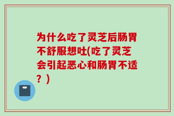 为什么吃了灵芝后肠胃不舒服想吐(吃了灵芝会引起恶心和肠胃不适?) 为什么吃了灵芝后肠胃不舒服想吐(吃了灵芝会引起恶心和肠胃不适?)