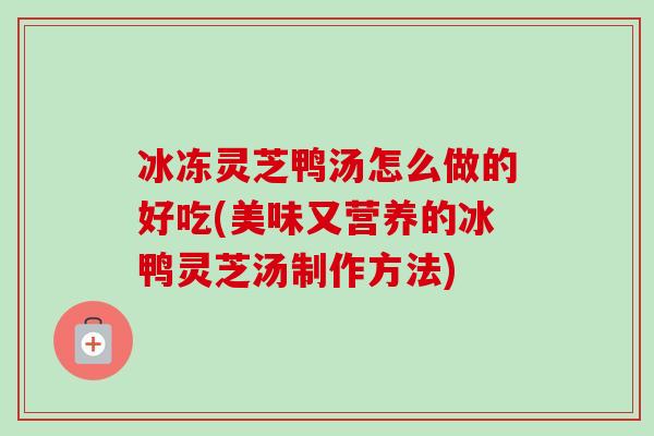 冰冻灵芝鸭汤怎么做的好吃(美味又营养的冰鸭灵芝汤制作方法) 冰冻灵芝鸭汤怎么做的好吃(美味又营养的冰鸭灵芝汤制作方法)