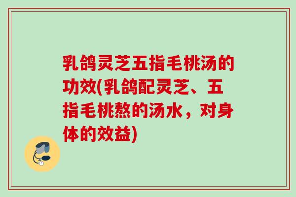 乳鸽灵芝五指毛桃汤的功效(乳鸽配灵芝、五指毛桃熬的汤水，对身体的效益)