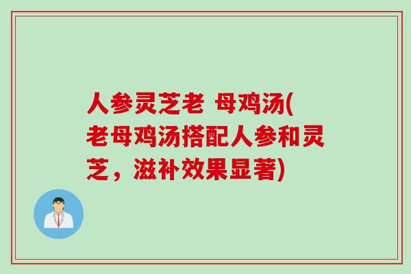 人参灵芝老 母鸡汤(老母鸡汤搭配人参和灵芝，滋补效果显著)