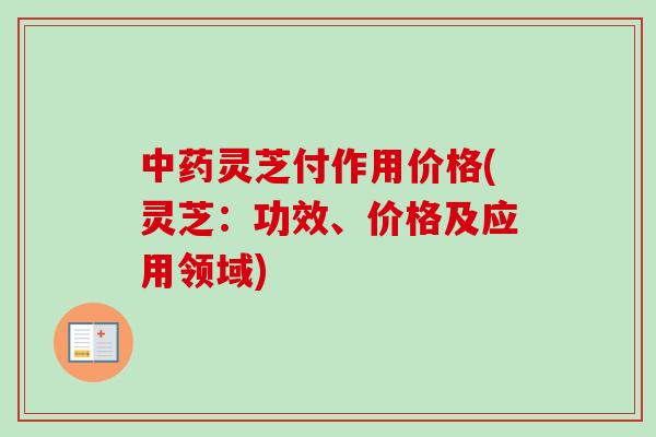 中药灵芝付作用价格(灵芝：功效、价格及应用领域)