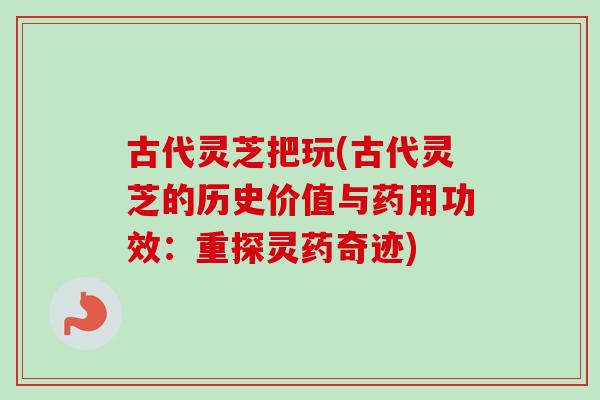 古代灵芝把玩(古代灵芝的历史价值与药用功效：重探灵药奇迹)